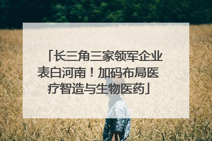 长三角三家领军企业表白河南！加码布局医疗智造与生物医药
