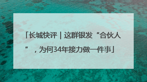 长城快评｜这群银发“合伙人”，为何34年接力做一件事