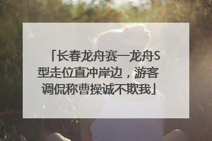 长春龙舟赛一龙舟S型走位直冲岸边，游客调侃称曹操诚不欺我