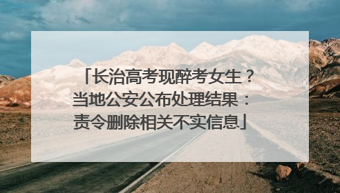 长治高考现醉考女生？当地公安公布处理结果：责令删除相关不实信息