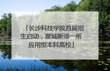 长沙科技学院首届招生启动，星城新添一所应用型本科高校