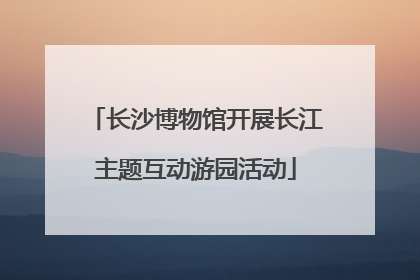 长沙博物馆开展长江主题互动游园活动