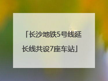 长沙地铁5号线延长线共设7座车站