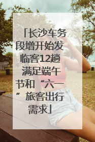 长沙车务段增开始发临客12趟 满足端午节和“六一”旅客出行需求