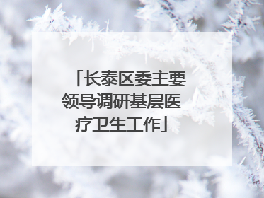 长泰区委主要领导调研基层医疗卫生工作