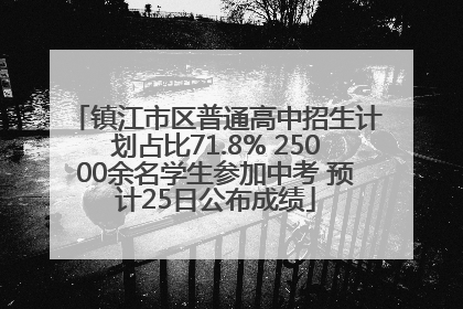 镇江市区普通高中招生计划占比71.8% 25000余名学生参加中考 预计25日公布成绩
