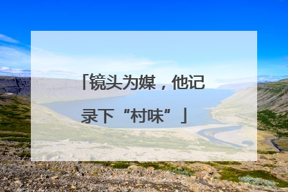 镜头为媒，他记录下“村味”