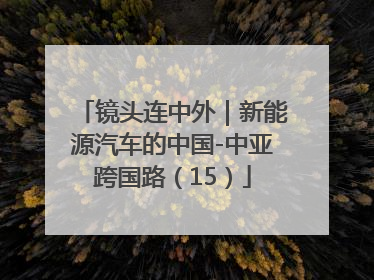 镜头连中外｜新能源汽车的中国-中亚跨国路（15）