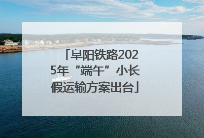 阜阳铁路2025年“端午”小长假运输方案出台