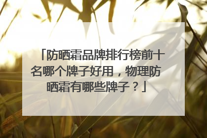 防晒霜品牌排行榜前十名哪个牌子好用，物理防晒霜有哪些牌子？
