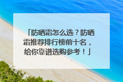 防晒霜怎么选？防晒霜推荐排行榜前十名，给你靠谱选购参考！
