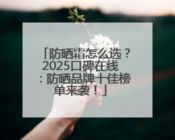 防晒霜怎么选？2025口碑在线：防晒品牌十佳榜单来袭！