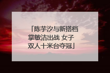 陈芋汐与新搭档掌敏洁出战 女子双人十米台夺冠