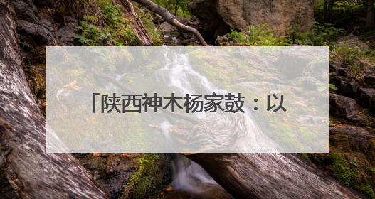 陕西神木杨家鼓：以鼓汇神 以赛聚力