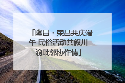 隆昌・荣昌共庆端午 民俗活动共叙川渝毗邻协作情