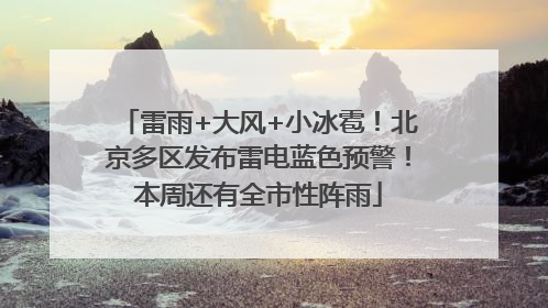 雷雨+大风+小冰雹！北京多区发布雷电蓝色预警！本周还有全市性阵雨