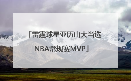 雷霆球星亚历山大当选NBA常规赛MVP