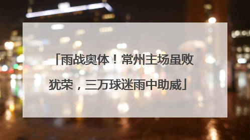 雨战奥体！常州主场虽败犹荣，三万球迷雨中助威
