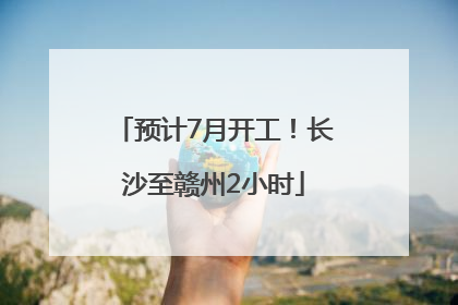 预计7月开工！长沙至赣州2小时