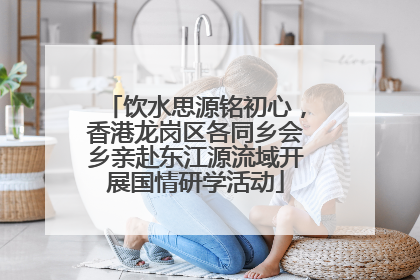 饮水思源铭初心，香港龙岗区各同乡会乡亲赴东江源流域开展国情研学活动
