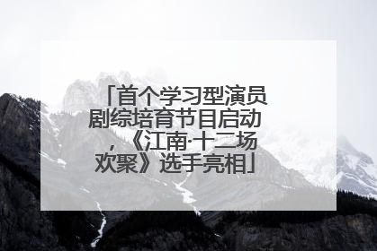 首个学习型演员剧综培育节目启动，《江南·十二场欢聚》选手亮相