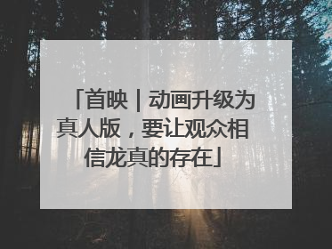 首映｜动画升级为真人版，要让观众相信龙真的存在