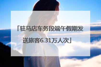 驻马店车务段端午假期发送旅客6.31万人次