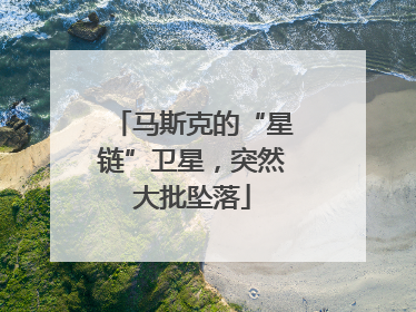 马斯克的“星链”卫星，突然大批坠落