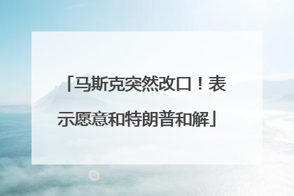马斯克突然改口！表示愿意和特朗普和解