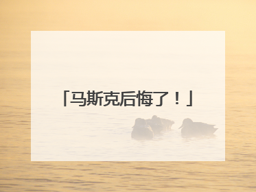 马斯克后悔了！