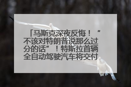 马斯克深夜反悔！“不该对特朗普说那么过分的话”！特斯拉首辆全自动驾驶汽车将交付，马斯克：将从生产线直接开向车主家中！公司股价大涨