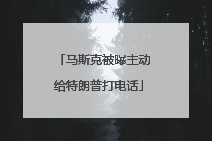 马斯克被曝主动给特朗普打电话