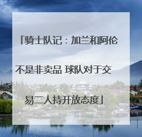 骑士队记：加兰和阿伦不是非卖品 球队对于交易二人持开放态度