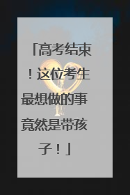高考结束！这位考生最想做的事竟然是带孩子！