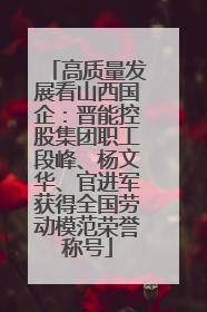 高质量发展看山西国企：晋能控股集团职工段峰、杨文华、官进军获得全国劳动模范荣誉称号