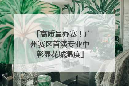 高质量办赛！广州赛区首演专业中彰显花城温度