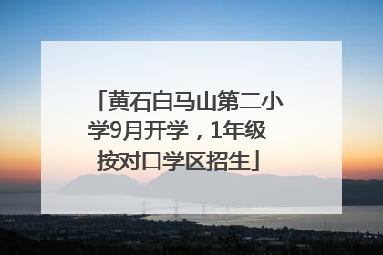 黄石白马山第二小学9月开学，1年级按对口学区招生