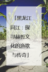黑龙江同江：探寻赫哲文化的渔歌与传奇