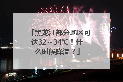 黑龙江部分地区可达32～34℃！什么时候降温？