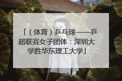 （体育）乒乓球——乒超联赛女子团体：深圳大学胜华东理工大学