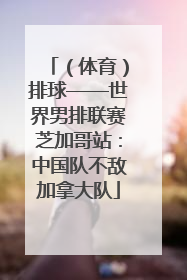（体育）排球——世界男排联赛芝加哥站：中国队不敌加拿大队
