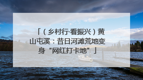 （乡村行·看振兴）黄山屯溪：昔日河滩荒地变身“网红打卡地”