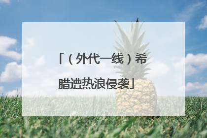 （外代一线）希腊遭热浪侵袭