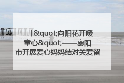 "向阳花开暖童心"——襄阳市开展爱心妈妈结对关爱留守困境儿童庆"六一"活动