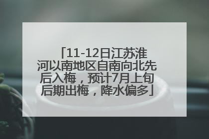 11-12日江苏淮河以南地区自南向北先后入梅，预计7月上旬后期出梅，降水偏多