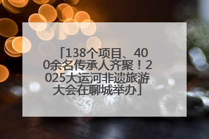 138个项目、400余名传承人齐聚！2025大运河非遗旅游大会在聊城举办