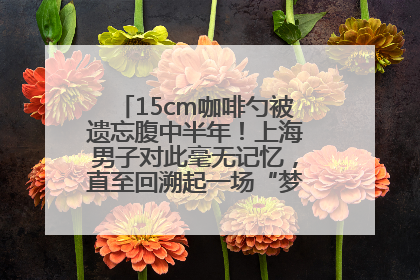15cm咖啡勺被遗忘腹中半年！上海男子对此毫无记忆，直至回溯起一场“梦境”般的经历