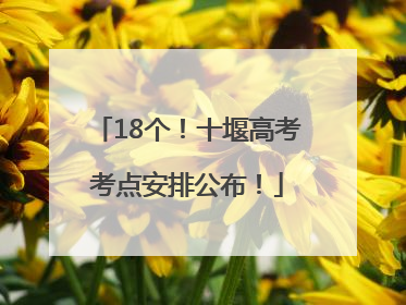 18个！十堰高考考点安排公布！