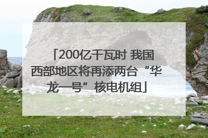 200亿千瓦时 我国西部地区将再添两台“华龙一号”核电机组