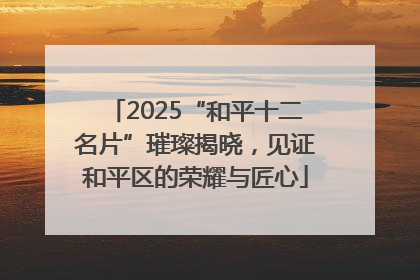 2025“和平十二名片”璀璨揭晓，见证和平区的荣耀与匠心